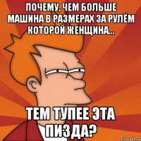 Почему, чем больше машина в размерах за рулём которой женщина... ТЕМ ТУПЕЕ ЭТА ПИЗДА?