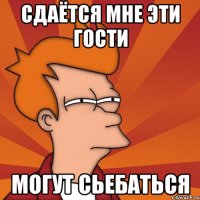 СДАЁТСЯ МНЕ ЭТИ ГОСТИ МОГУТ СЬЕБАТЬСЯ