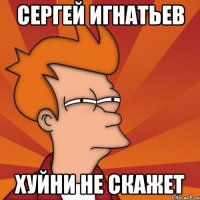 Сергей Игнатьев Хуйни не скажет