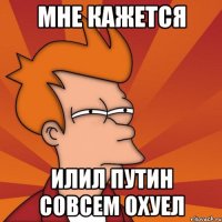 МНЕ КАЖЕТСЯ ИЛИЛ ПУТИН СОВСЕМ ОХУЕЛ