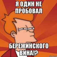 я один не пробовал бережинского вина!?