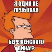 я один не пробовал береженского вина!?