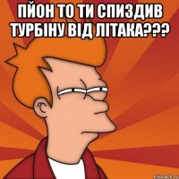 Пйон то ти спиздив турбіну від літака??? 