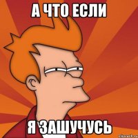 А что если я зашучусь