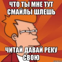Что ты мне тут смайлы шлешь Читай давай реку свою