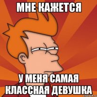 Мне кажется у меня самая классная девушка