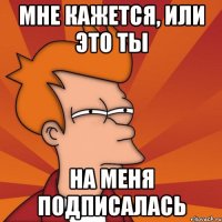 Мне кажется, или это ты На меня подписалась