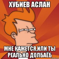 ХУБИЕВ АСЛАН МНЕ КАЖЕТСЯ,ИЛИ ТЫ РЕАЛЬНО ДОЛБАЁБ
