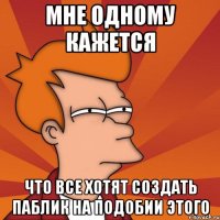 Мне одному кажется Что все хотят создать паблик на подобии этого