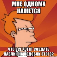 Мне одному кажется Что все хотят создать паблик на подобии этого?