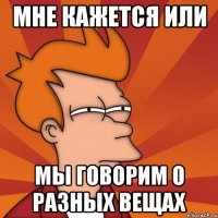 Мне кажется или Мы говорим о разных вещах