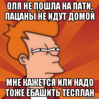 Оля не пошла на пати, пацаны не идут домой Мне кажется или надо тоже ебашить тесплан