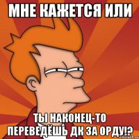Мне кажется или ты наконец-то переведёшь ДК за ОРДУ!?