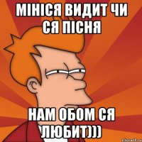 Мініся видит чи ся пісня нам обом ся любит)))