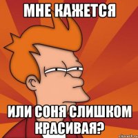 Мне кажется или Соня слишком красивая?