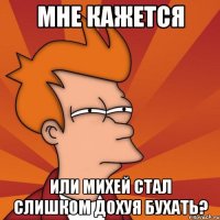 Мне кажется Или Михей стал слишком дохуя бухать?