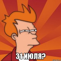  31 ИЮЛЯ?
