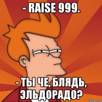 - raise 999. - ты че, блядь, эльдорадо?