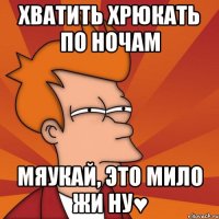 Хватить хрюкать по ночам Мяукай, это мило жи ну♥