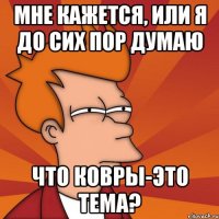 Мне кажется, или я до сих пор думаю Что ковры-это тема?