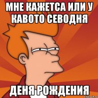 Мне кажетса или у кавото севодня Деня рождения
