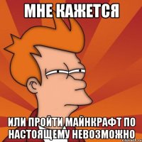 мне кажется или пройти майнкрафт по настоящему невозможно