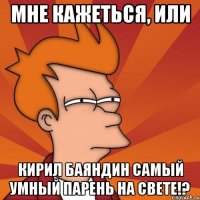 мне кажеться, или Кирил Баяндин самый умный парень на свете!?