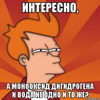 Интересно, а монооксид дигидрогена и вода не одно и то же?