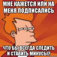 Мне кажется или на меня подписались что бы всегда следить и ставить минусы?