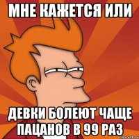 мне кажется или девки болеют чаще пацанов в 99 раз