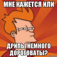 мне кажется или дрипы немного дороговаты?