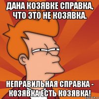 Дана козявке справка, что это не козявка. Неправильная справка - козявка есть козявка!