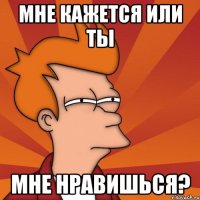 Мне кажется или ты Мне нравишься?