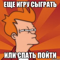 Еще игру сыграть или спать пойти
