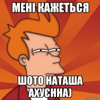 мені кажеться шото наташа ахуєнна)