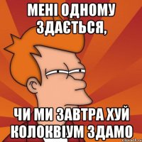 Мені одному здається, чи ми завтра хуй колоквіум здамо