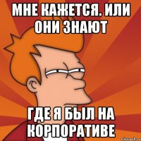 МНЕ КАЖЕТСЯ. ИЛИ ОНИ ЗНАЮТ ГДЕ Я БЫЛ НА КОРПОРАТИВЕ