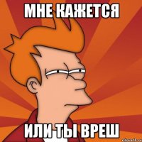 Мне кажется Или ты вреш
