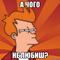 А чого Не любиш?