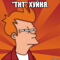 "тнт" хуйня. 