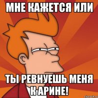Мне кажется или ты ревнуешь меня к Арине!