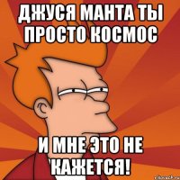 джуся манта ты просто космос и мне это не кажется!