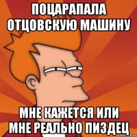 Поцарапала отцовскую машину Мне кажется или мне реально пиздец