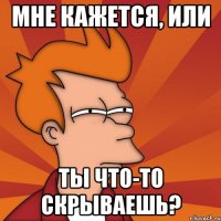 мне кажется, или ты что-то скрываешь?