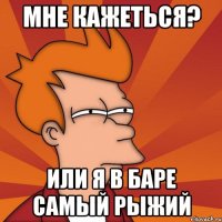 Мне кажеться? Или я в баре самый рыжий