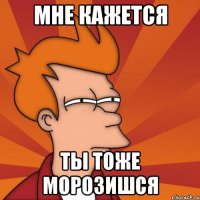 Мне кажется Ты тоже морозишся