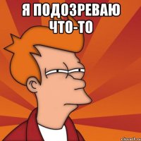 Я подозреваю что-то 