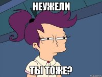 неужели ты тоже?