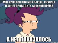 мне кажется или мой парень скучает и хочет проводить со мной время а нет показалось