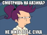 Смотришь на Аязика? Не жить тебе, сука